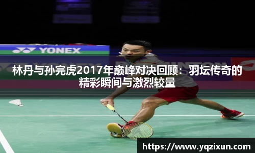 林丹与孙完虎2017年巅峰对决回顾：羽坛传奇的精彩瞬间与激烈较量