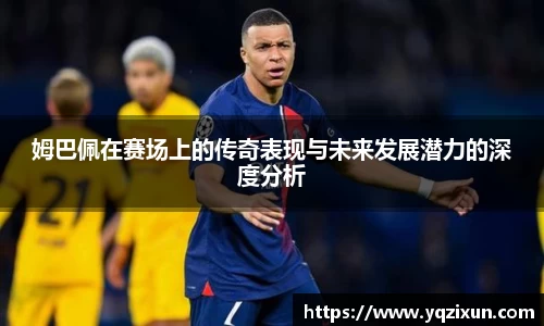 姆巴佩在赛场上的传奇表现与未来发展潜力的深度分析