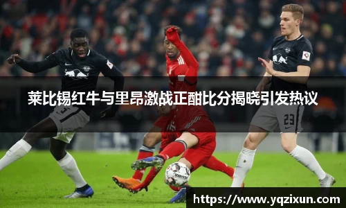 莱比锡红牛与里昂激战正酣比分揭晓引发热议